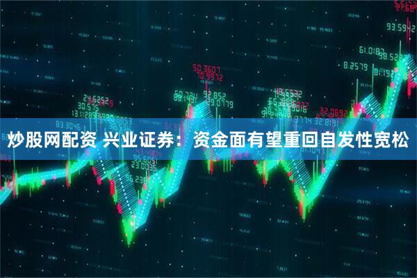 炒股网配资 兴业证券：资金面有望重回自发性宽松