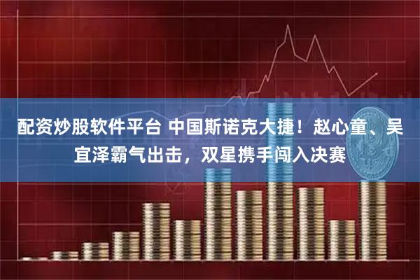 配资炒股软件平台 中国斯诺克大捷！赵心童、吴宜泽霸气出击，双星携手闯入决赛