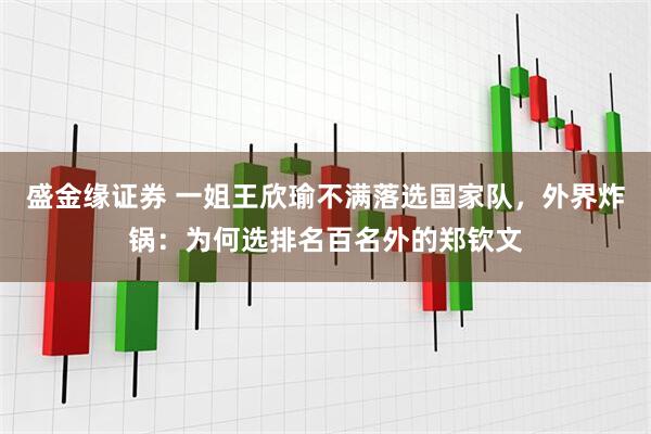 盛金缘证券 一姐王欣瑜不满落选国家队，外界炸锅：为何选排名百名外的郑钦文