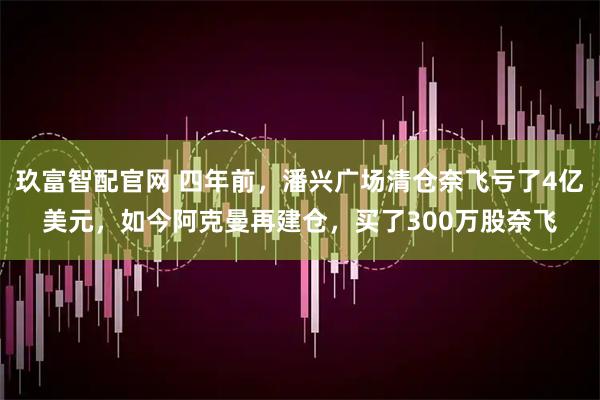 玖富智配官网 四年前，潘兴广场清仓奈飞亏了4亿美元，如今阿克曼再建仓，买了300万股奈飞