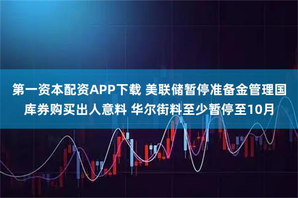 第一资本配资APP下载 美联储暂停准备金管理国库券购买出人意料 华尔街料至少暂停至10月