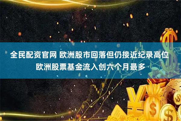 全民配资官网 欧洲股市回落但仍接近纪录高位 欧洲股票基金流入创六个月最多